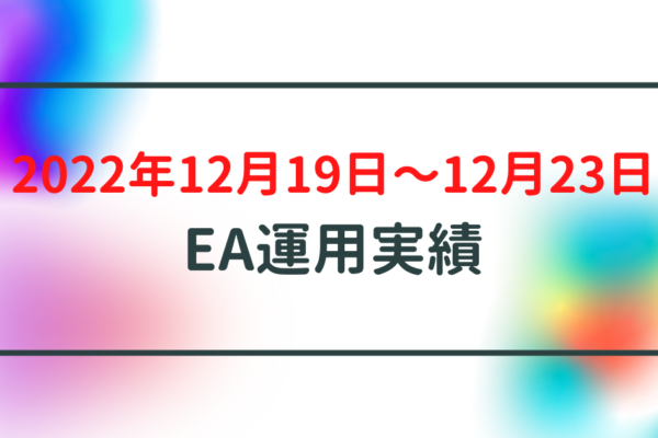 【週利】2022年12月19日〜12月23日のEA運用実績